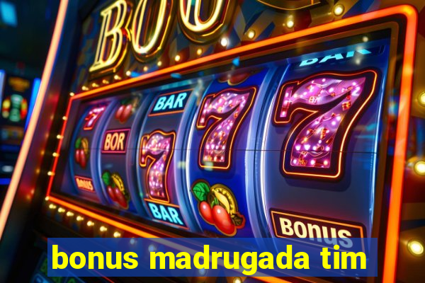 bonus madrugada tim