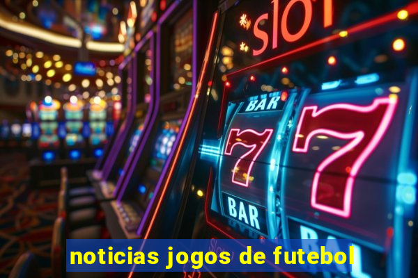 noticias jogos de futebol