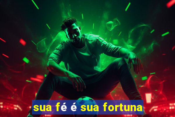 sua fé é sua fortuna