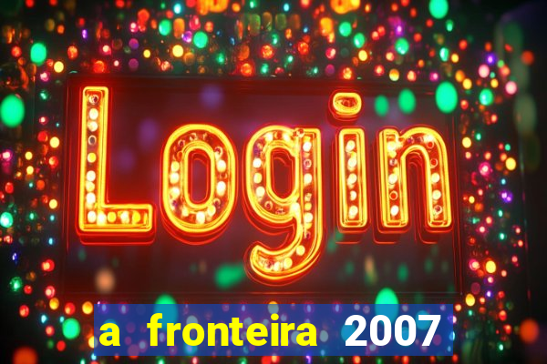 a fronteira 2007 filme completo dublado