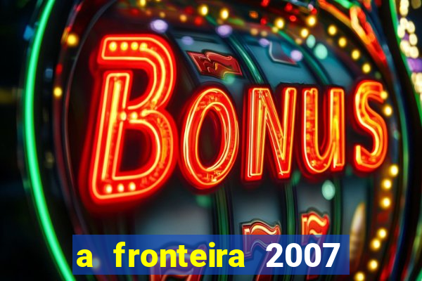 a fronteira 2007 filme completo dublado