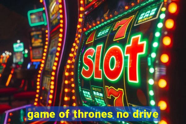 game of thrones no drive