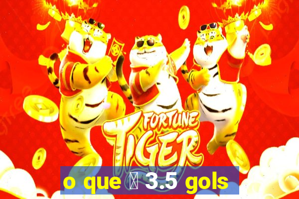 o que 茅 3.5 gols