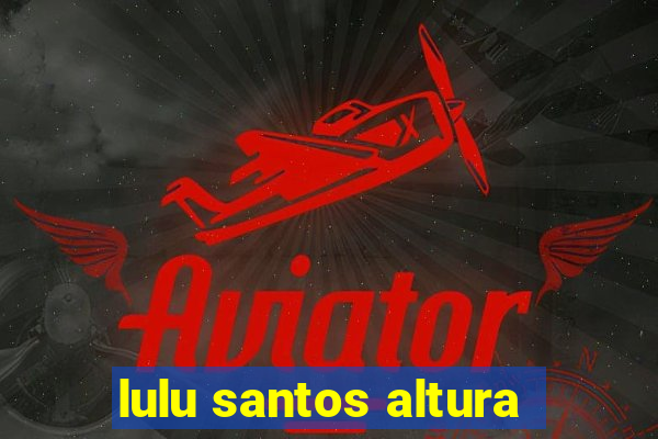 lulu santos altura