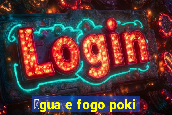 谩gua e fogo poki