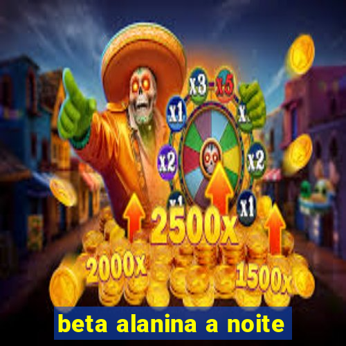 beta alanina a noite