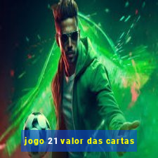 jogo 21 valor das cartas