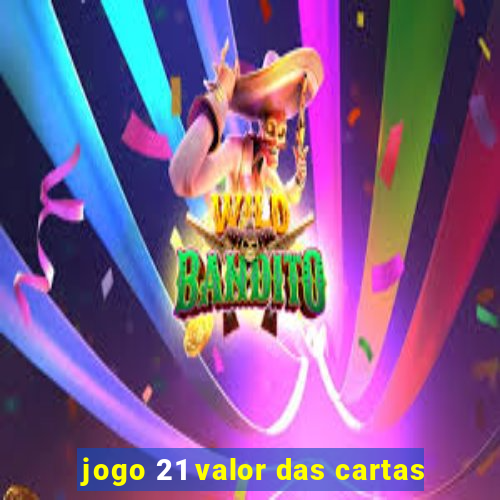 jogo 21 valor das cartas