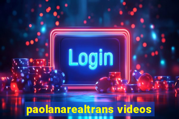 paolanarealtrans videos