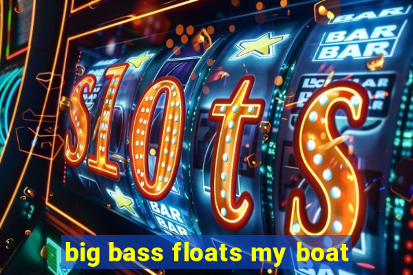 big bass floats my boat