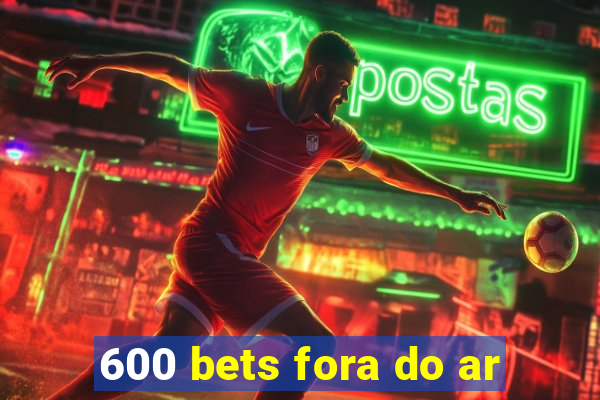 600 bets fora do ar