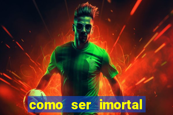 como ser imortal na vida real