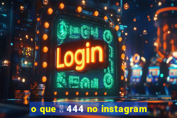 o que 茅 444 no instagram