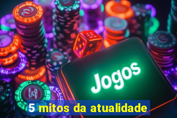 5 mitos da atualidade