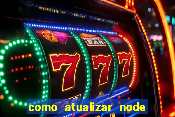 como atualizar node js windows