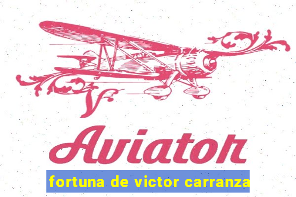 fortuna de victor carranza