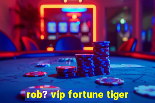 rob? vip fortune tiger