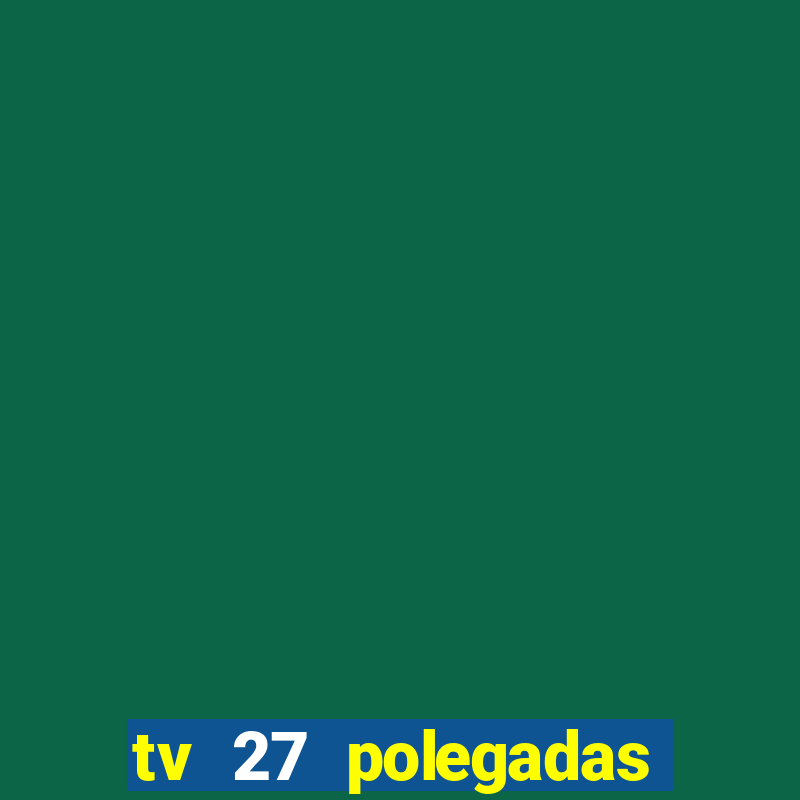 tv 27 polegadas casas bahia