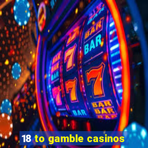 18 to gamble casinos