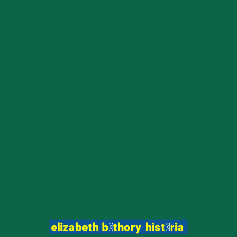 elizabeth b谩thory hist贸ria