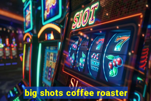 big shots coffee roaster