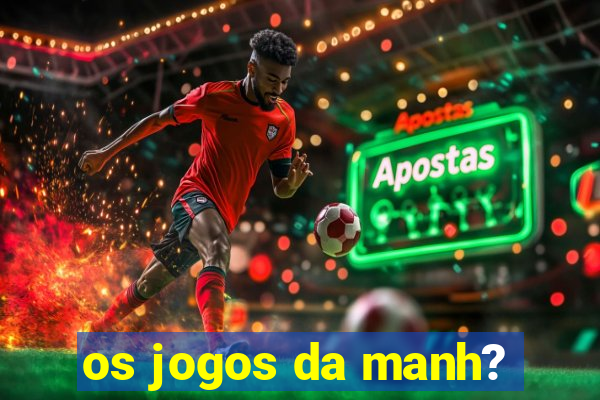 os jogos da manh?