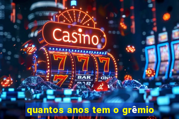 quantos anos tem o grêmio