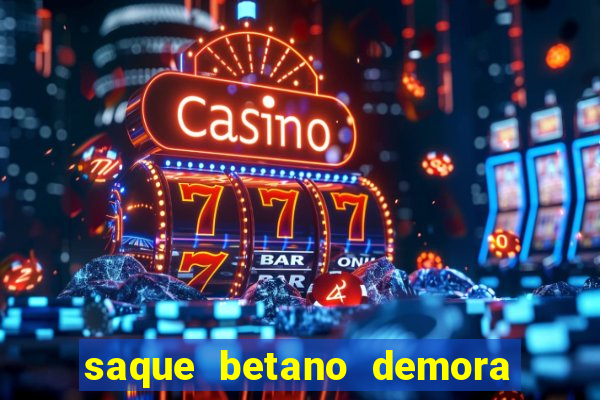 saque betano demora quanto tempo