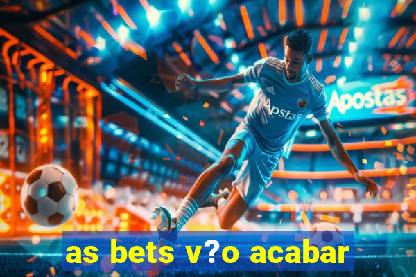 as bets v?o acabar