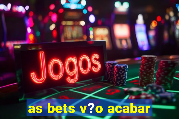 as bets v?o acabar