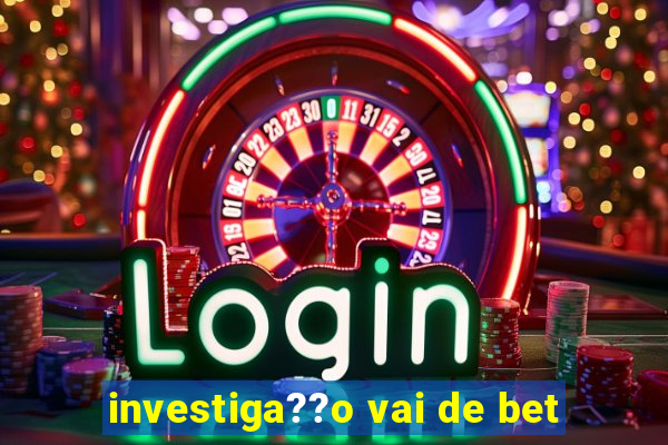 investiga??o vai de bet