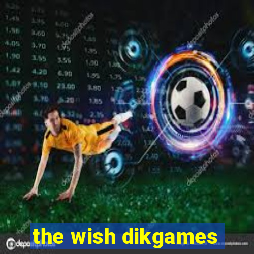 the wish dikgames