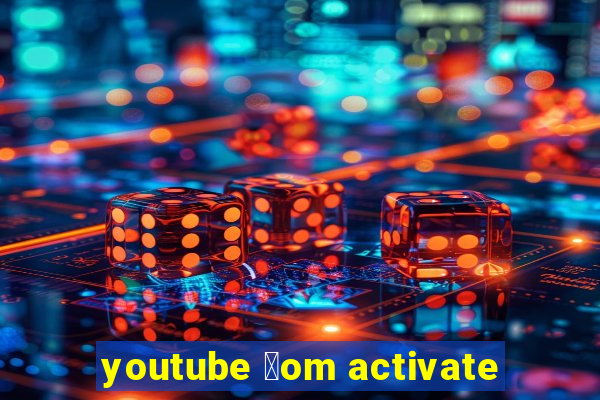 youtube 莽om activate