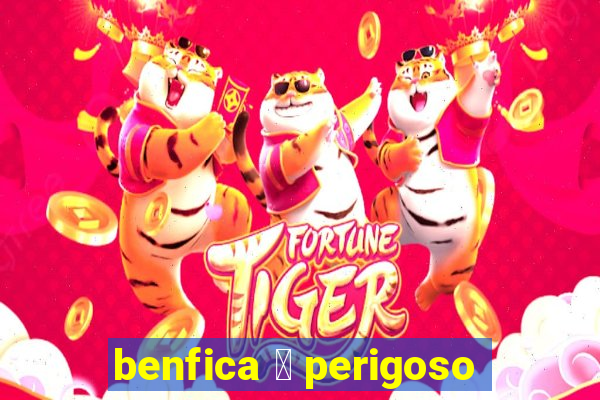 benfica 茅 perigoso