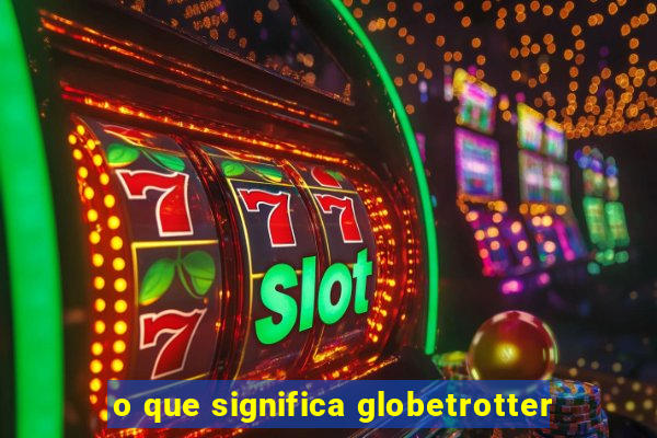 o que significa globetrotter