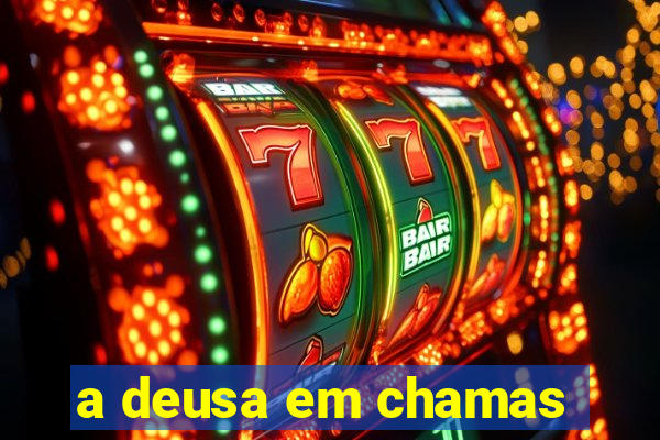 a deusa em chamas