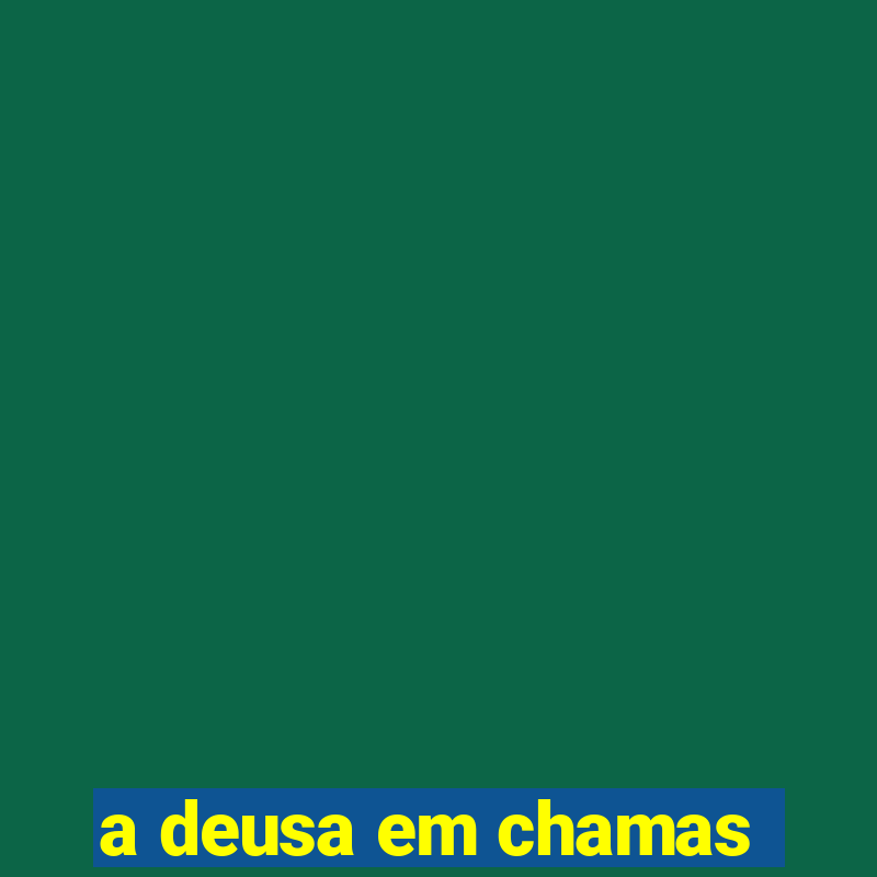 a deusa em chamas