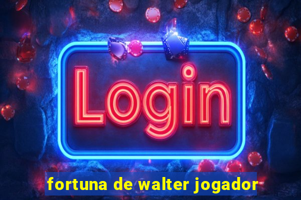 fortuna de walter jogador