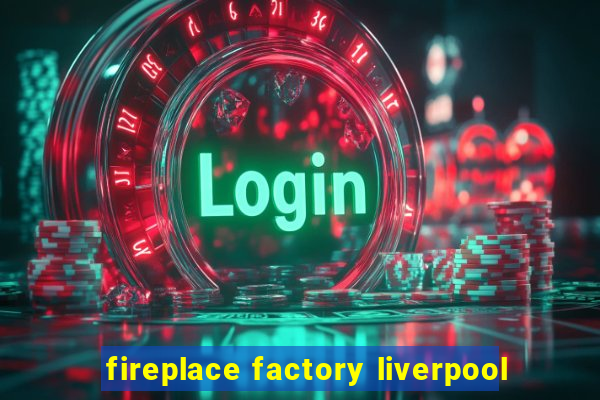 fireplace factory liverpool