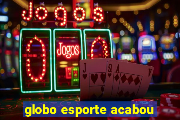 globo esporte acabou