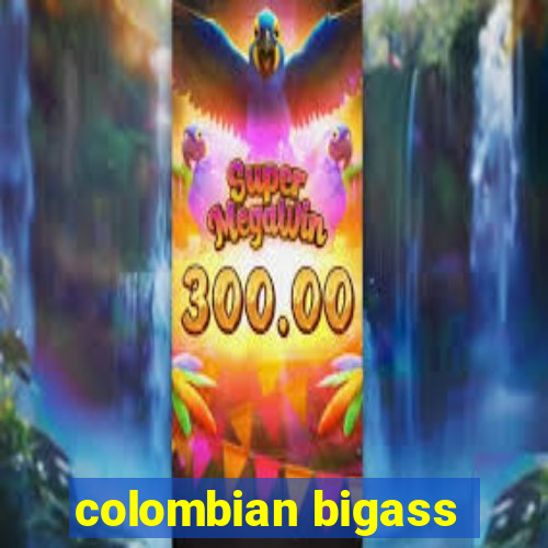 colombian bigass