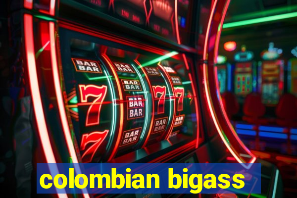 colombian bigass