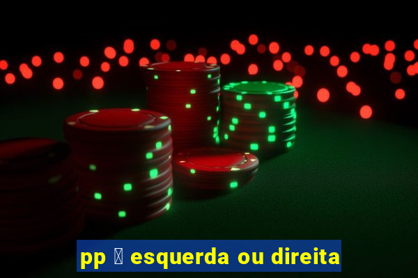 pp 茅 esquerda ou direita