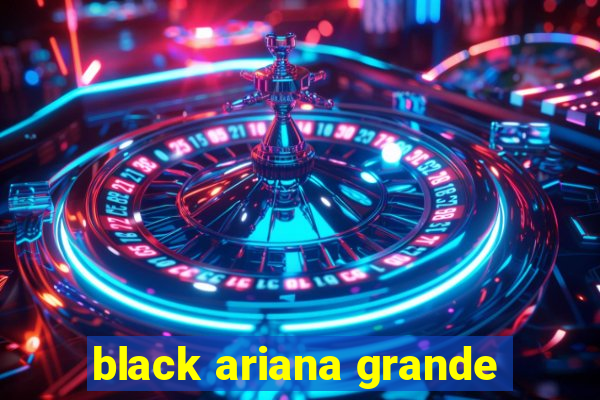 black ariana grande