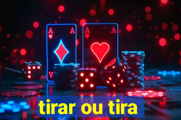 tirar ou tira