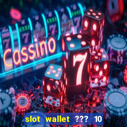 slot wallet ??? 10 ??? 100