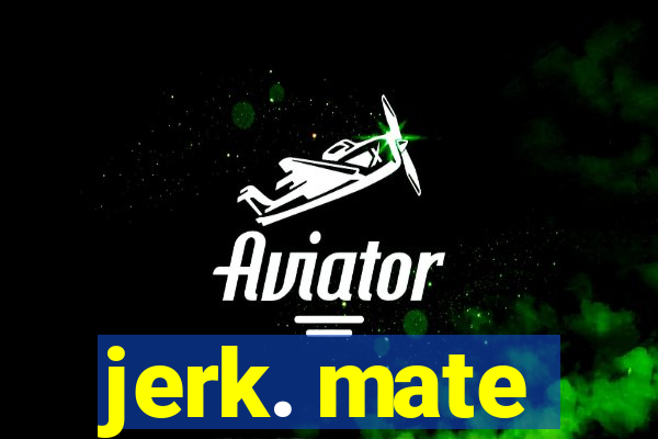 jerk. mate