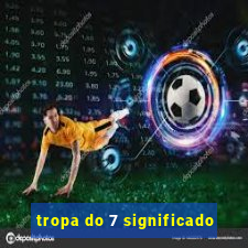 tropa do 7 significado