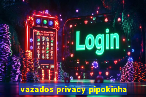 vazados privacy pipokinha