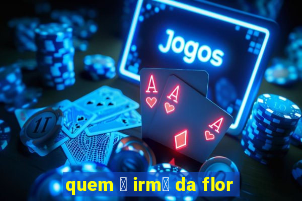 quem 茅 irm茫 da flor